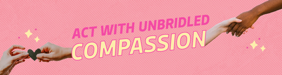 Act with unbridled compassion